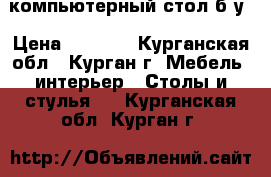 компьютерный стол б/у › Цена ­ 3 000 - Курганская обл., Курган г. Мебель, интерьер » Столы и стулья   . Курганская обл.,Курган г.